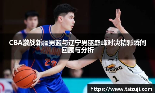CBA激战新疆男篮与辽宁男篮巅峰对决精彩瞬间回顾与分析