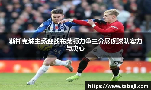 斯托克城主场迎战布莱顿力争三分展现球队实力与决心