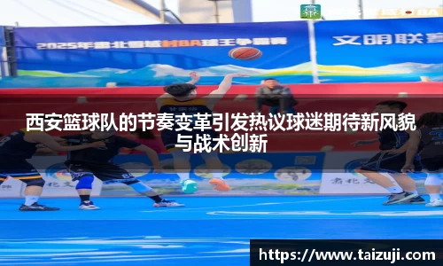 西安篮球队的节奏变革引发热议球迷期待新风貌与战术创新