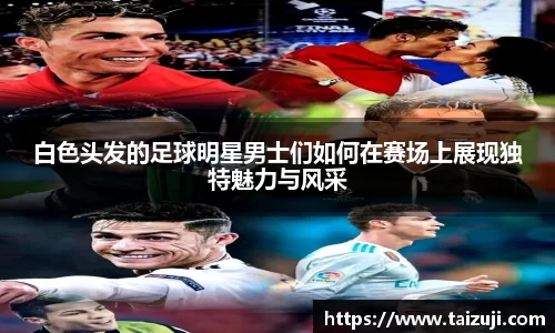白色头发的足球明星男士们如何在赛场上展现独特魅力与风采